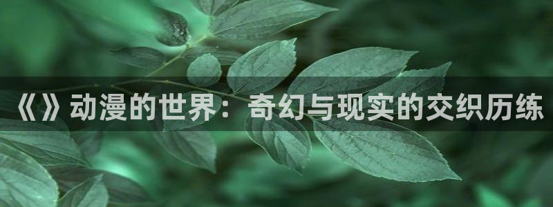 抖漫动漫9.1下：《》动漫的世界：奇幻与现实的交织历练