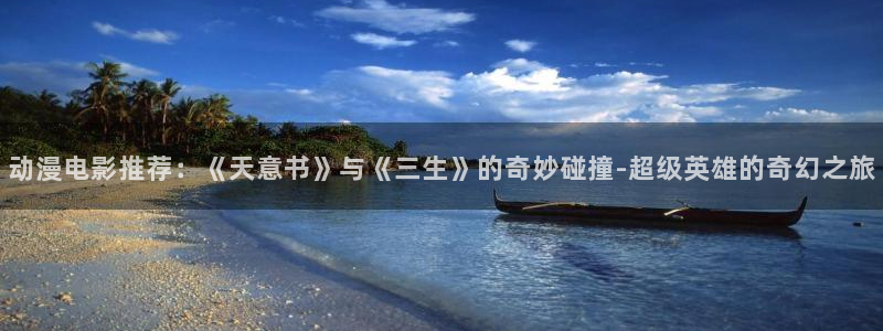 抖漫网页版：动漫电影推荐：《天意书》与《三生》的奇妙碰撞-超级英雄的奇幻之旅