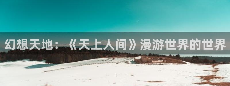 抖漫在线看：幻想天地：《天上人间》漫游世界的世界