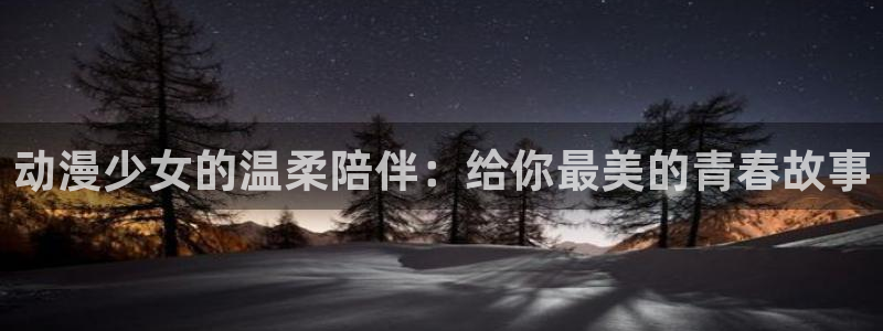 抖 漫：动漫少女的温柔陪伴：给你最美的青春故事