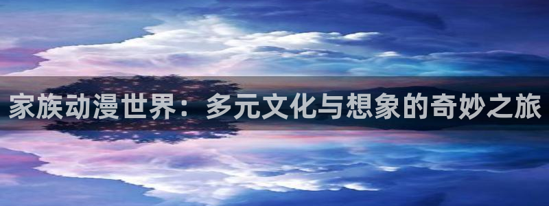 抖漫18+：家族动漫世界：多元文化与想象的奇妙之旅